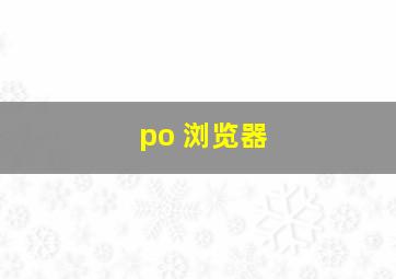 po 浏览器